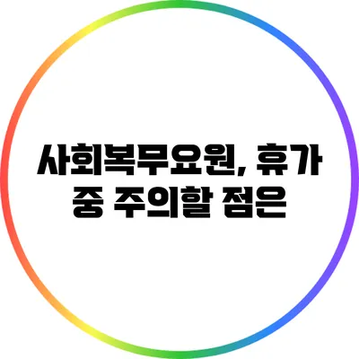 사회복무요원, 휴가 중 주의할 점은?
