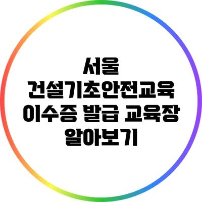 서울 건설기초안전교육 이수증 발급 교육장 알아보기