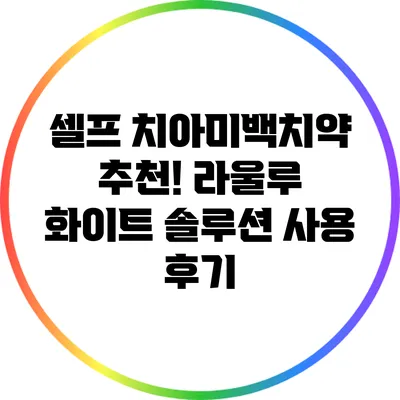 셀프 치아미백치약 추천! 라울루 화이트 솔루션 사용 후기