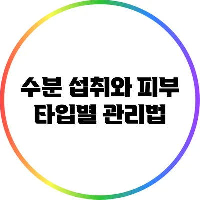 수분 섭취와 피부 타입별 관리법