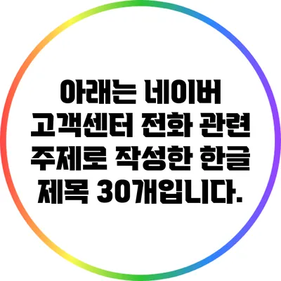 아래는 네이버 고객센터 전화 관련 주제로 작성한 한글 제목 30개입니다.