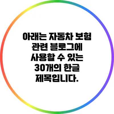 아래는 자동차 보험 관련 블로그에 사용할 수 있는 30개의 한글 제목입니다.