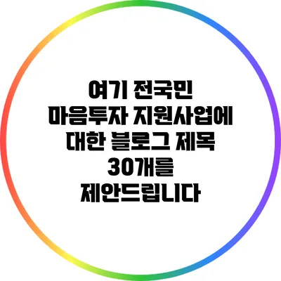 여기 전국민 마음투자 지원사업에 대한 블로그 제목 30개를 제안드립니다:
