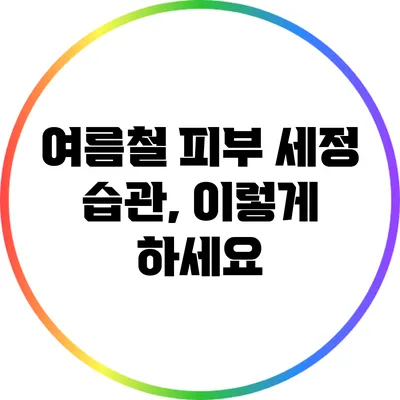 여름철 피부 세정 습관, 이렇게 하세요