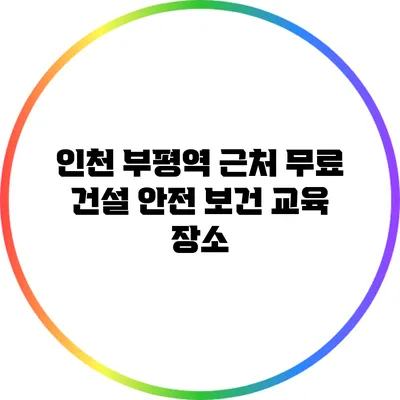 인천 부평역 근처 무료 건설 안전 보건 교육 장소