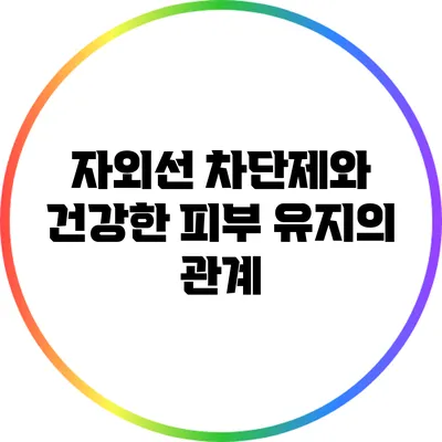 자외선 차단제와 건강한 피부 유지의 관계