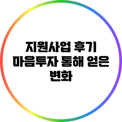 지원사업 후기: 마음투자 통해 얻은 변화
