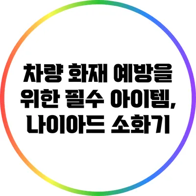 차량 화재 예방을 위한 필수 아이템, 나이아드 소화기