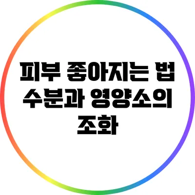 피부 좋아지는 법: 수분과 영양소의 조화
