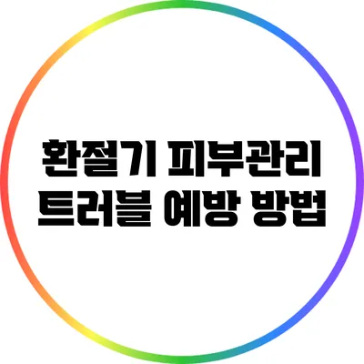 환절기 피부관리: 트러블 예방 방법