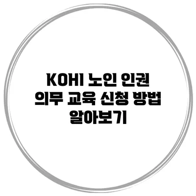 KOHI 노인 인권 의무 교육 신청 방법 알아보기