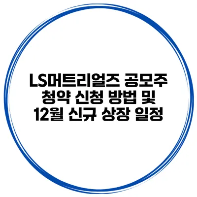 LS머트리얼즈 공모주 청약 신청 방법 및 12월 신규 상장 일정