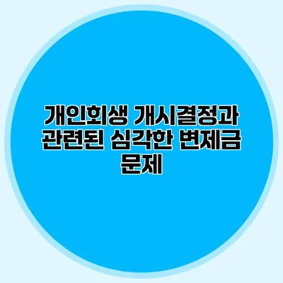 개인회생 개시결정과 관련된 심각한 변제금 문제