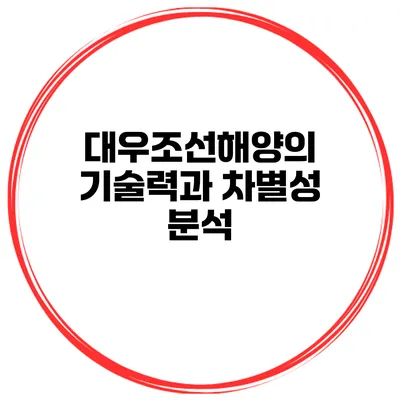 대우조선해양의 기술력과 차별성 분석