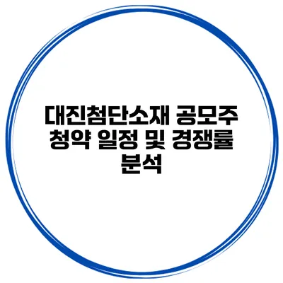 대진첨단소재 공모주 청약 일정 및 경쟁률 분석