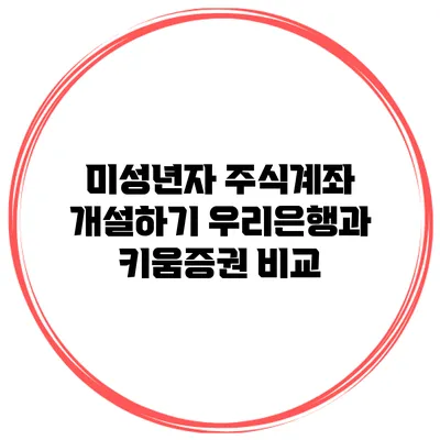 미성년자 주식계좌 개설하기 우리은행과 키움증권 비교