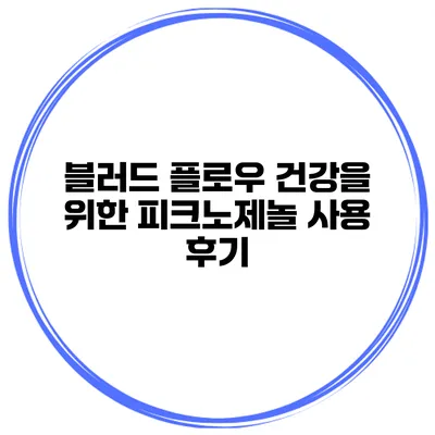 블러드 플로우 건강을 위한 피크노제놀 사용 후기