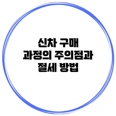 신차 구매 과정의 주의점과 절세 방법