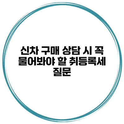 신차 구매 상담 시 꼭 물어봐야 할 취등록세 질문