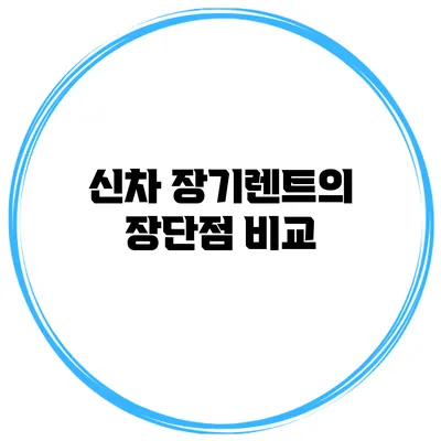 신차 장기렌트의 장단점 비교