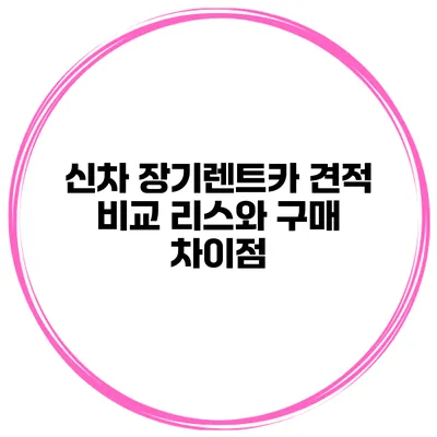 신차 장기렌트카 견적 비교 리스와 구매 차이점