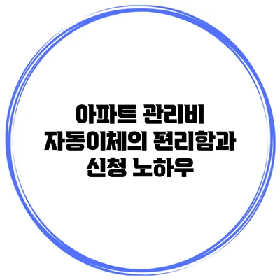 아파트 관리비 자동이체의 편리함과 신청 노하우
