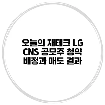 오늘의 재테크 LG CNS 공모주 청약 배정과 매도 결과