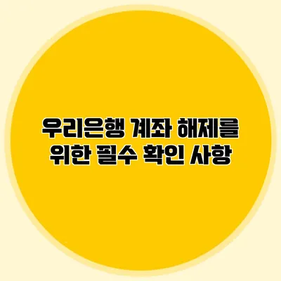 우리은행 계좌 해제를 위한 필수 확인 사항
