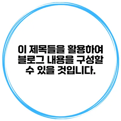 이 제목들을 활용하여 블로그 내용을 구성할 수 있을 것입니다.