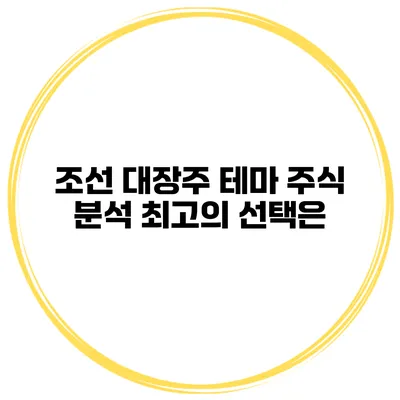 조선 대장주 테마 주식 분석 최고의 선택은?