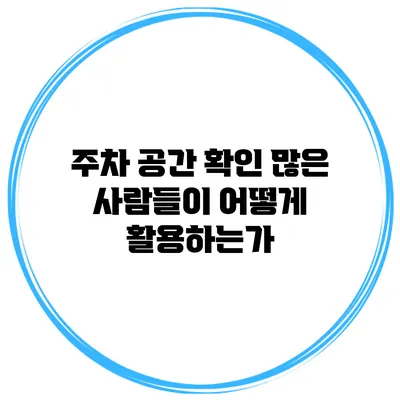 주차 공간 확인 많은 사람들이 어떻게 활용하는가?