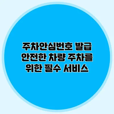주차안심번호 발급 안전한 차량 주차를 위한 필수 서비스