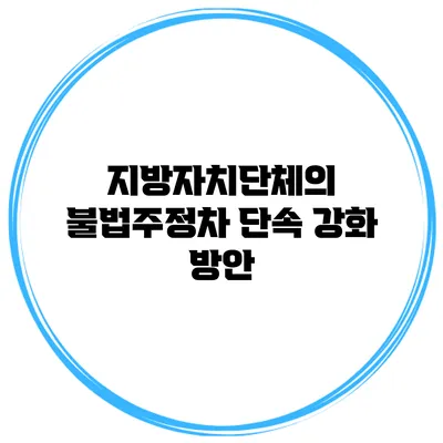 지방자치단체의 불법주정차 단속 강화 방안
