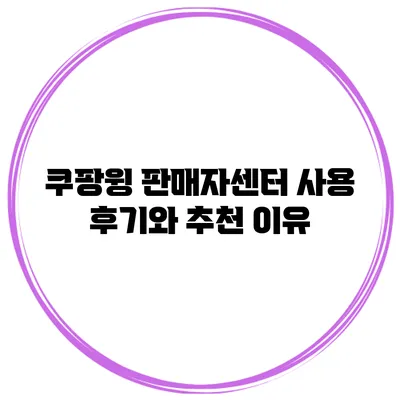 쿠팡윙 판매자센터 사용 후기와 추천 이유