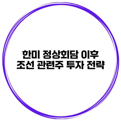 한미 정상회담 이후 조선 관련주 투자 전략