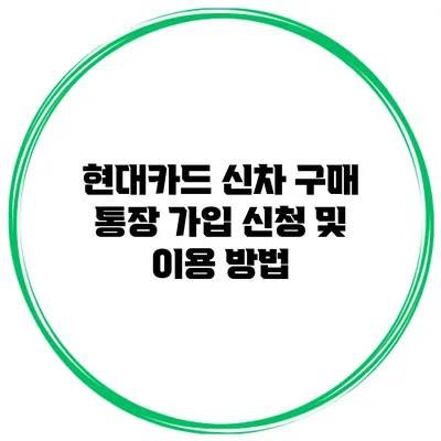 현대카드 신차 구매 통장 가입 신청 및 이용 방법