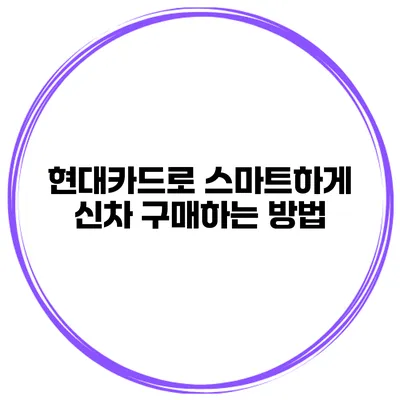 현대카드로 스마트하게 신차 구매하는 방법