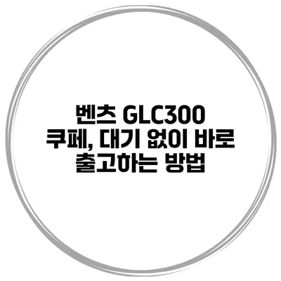 벤츠 GLC300 쿠페, 대기 없이 바로 출고하는 방법