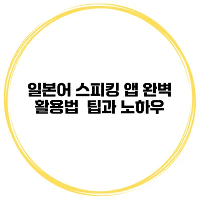 일본어 스피킹 앱 완벽 활용법 | 팁과 노하우