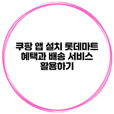 쿠팡 앱 설치 롯데마트 혜택과 배송 서비스 활용하기