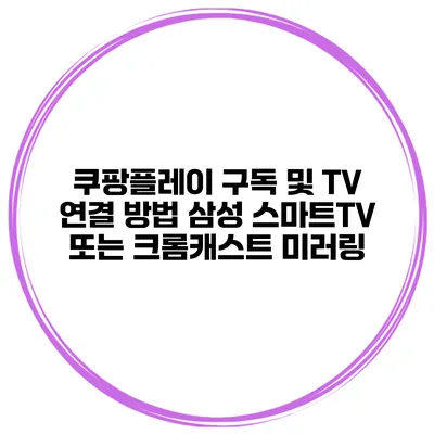 쿠팡플레이 구독 및 TV 연결 방법 삼성 스마트TV 또는 크롬캐스트 미러링