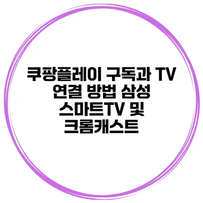 쿠팡플레이 구독과 TV 연결 방법 삼성 스마트TV 및 크롬캐스트