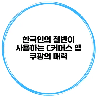 한국인의 절반이 사용하는 C커머스 앱 쿠팡의 매력
